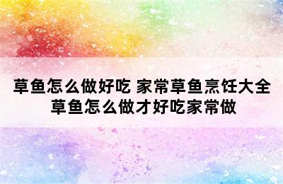 草鱼怎么做好吃 家常草鱼烹饪大全 草鱼怎么做才好吃家常做